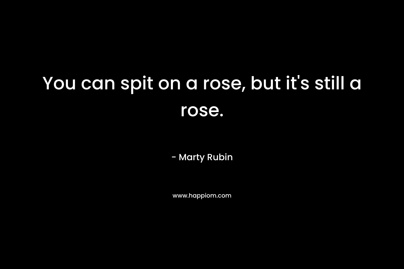 You can spit on a rose, but it's still a rose.