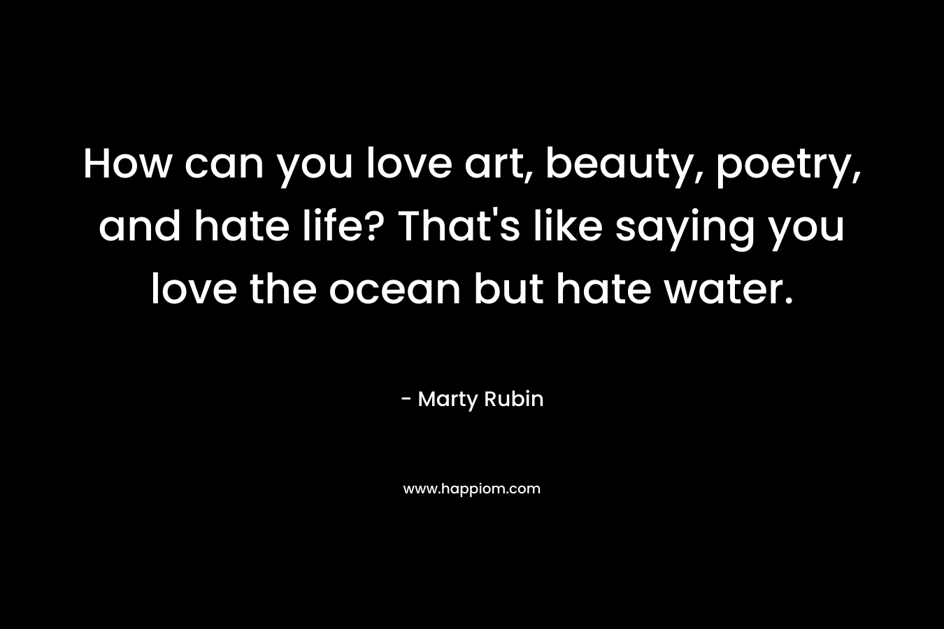 How can you love art, beauty, poetry, and hate life? That's like saying you love the ocean but hate water.