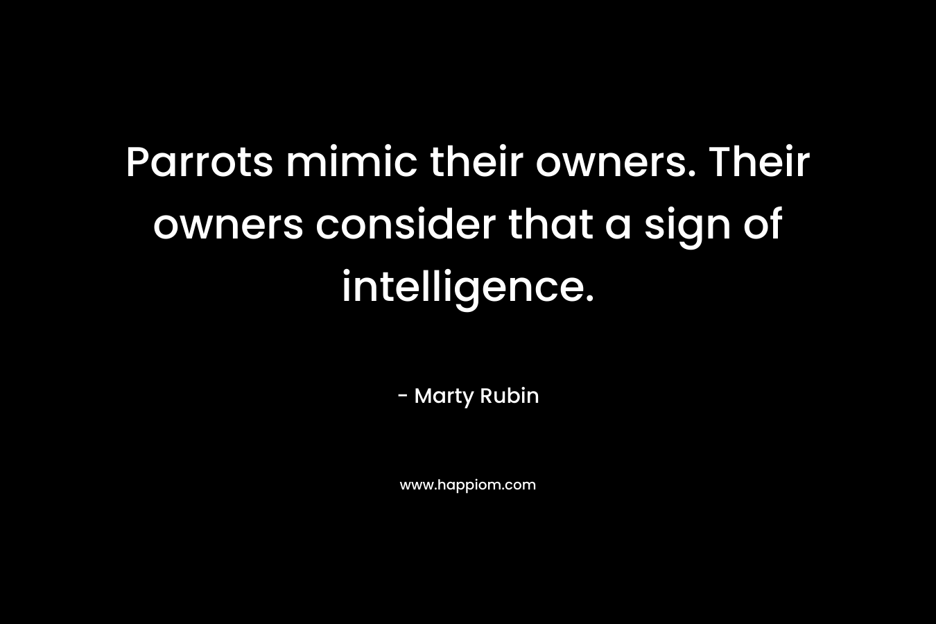 Parrots mimic their owners. Their owners consider that a sign of intelligence. – Marty Rubin