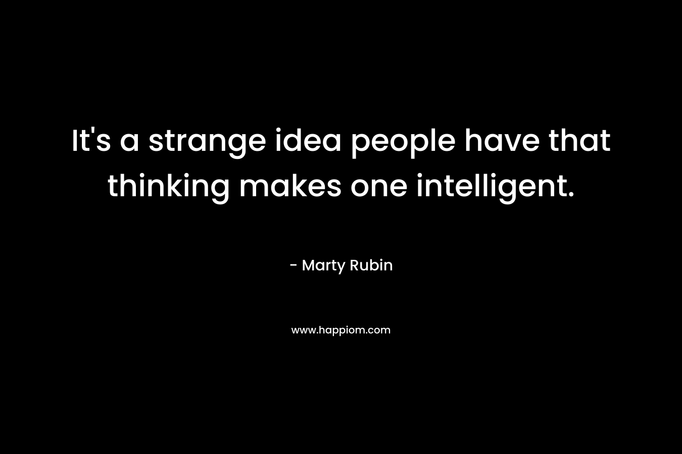It's a strange idea people have that thinking makes one intelligent.