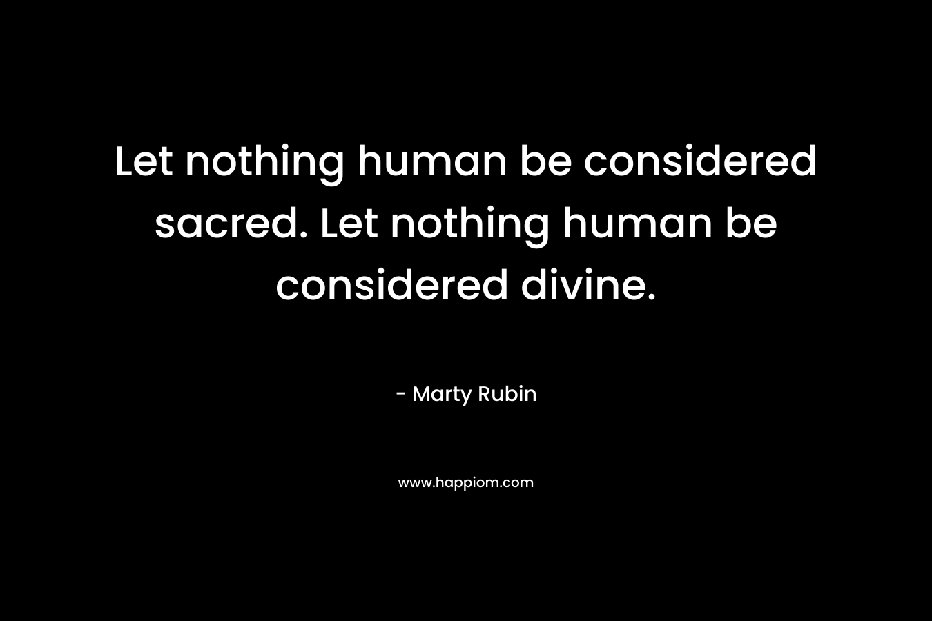 Let nothing human be considered sacred. Let nothing human be considered divine.