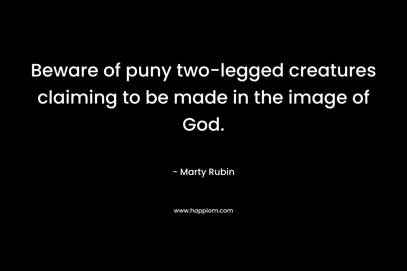 Beware of puny two-legged creatures claiming to be made in the image of God. – Marty Rubin
