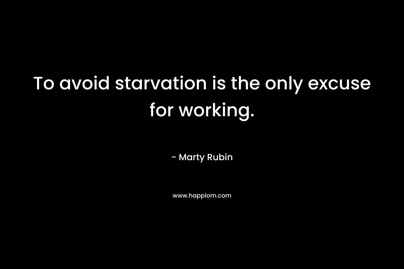 To avoid starvation is the only excuse for working. – Marty Rubin