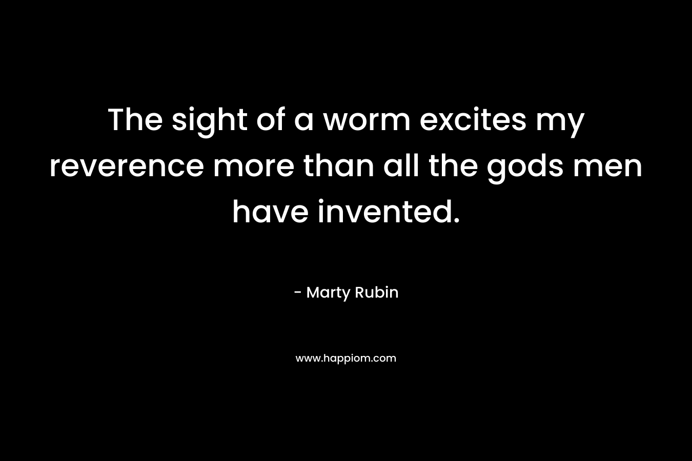 The sight of a worm excites my reverence more than all the gods men have invented. – Marty Rubin