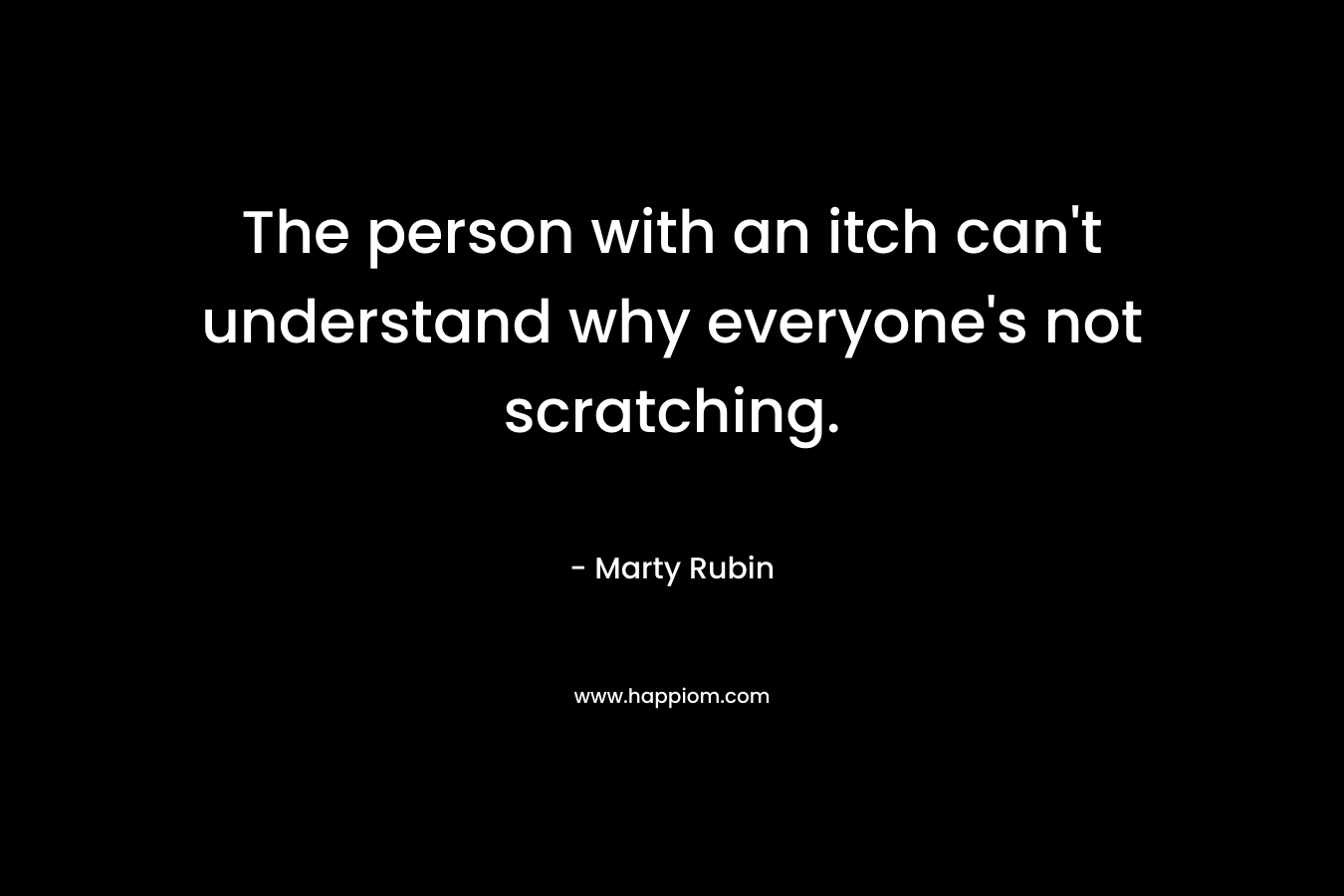 The person with an itch can’t understand why everyone’s not scratching. – Marty Rubin