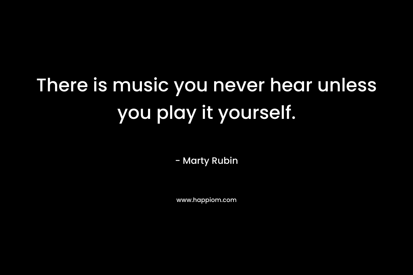 There is music you never hear unless you play it yourself.