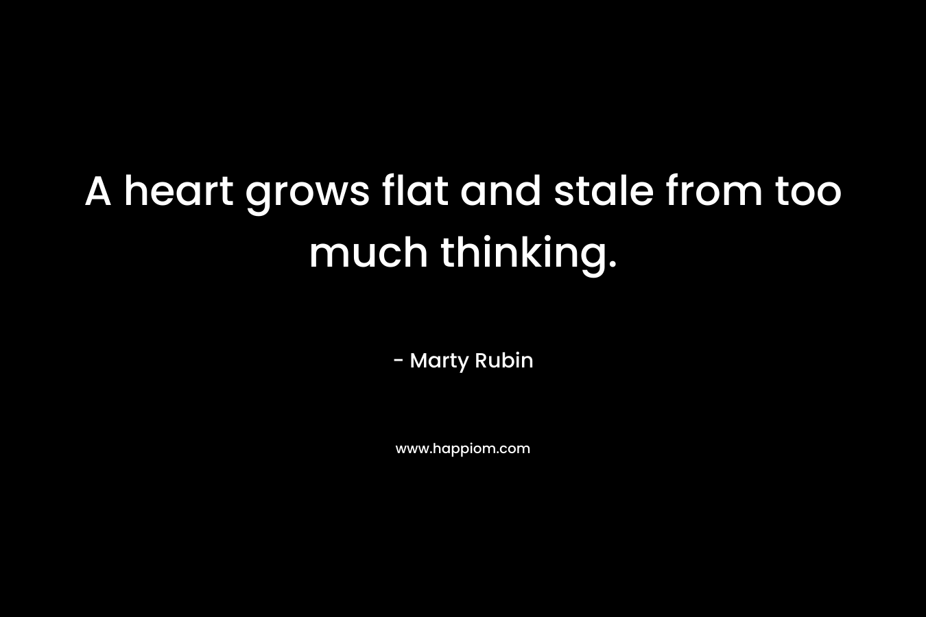 A heart grows flat and stale from too much thinking.