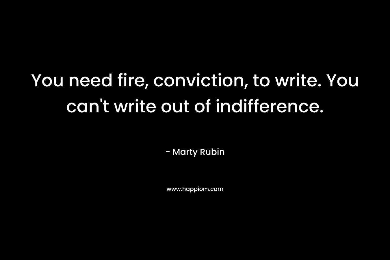 You need fire, conviction, to write. You can't write out of indifference.