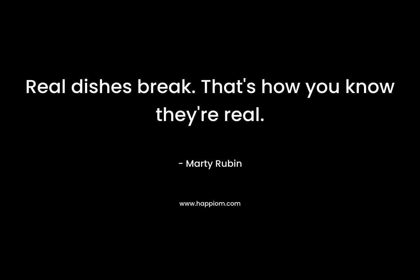Real dishes break. That's how you know they're real.