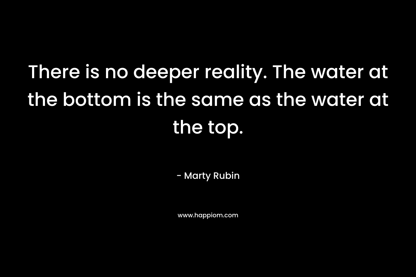 There is no deeper reality. The water at the bottom is the same as the water at the top.