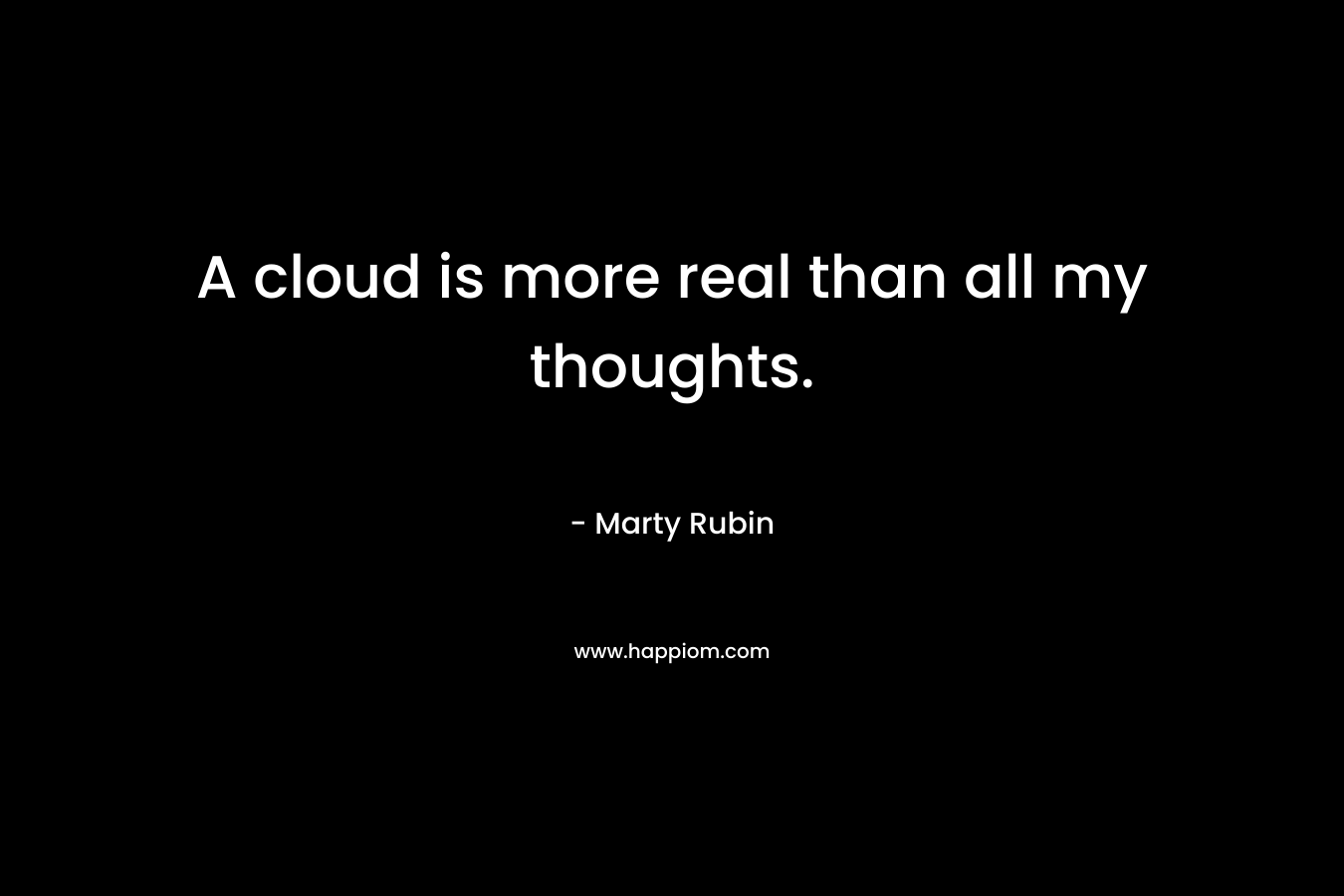 A cloud is more real than all my thoughts.