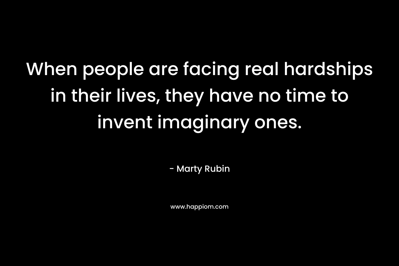 When people are facing real hardships in their lives, they have no time to invent imaginary ones. – Marty Rubin