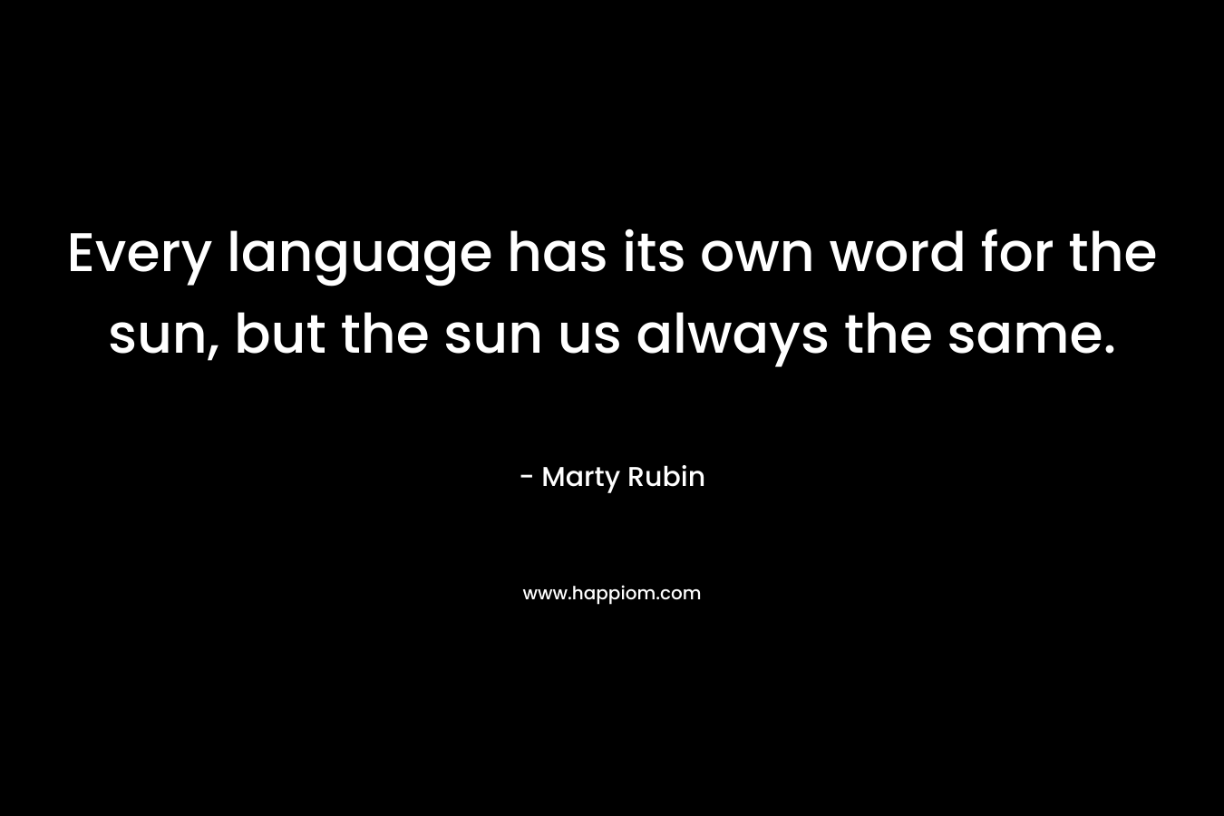 Every language has its own word for the sun, but the sun us always the same.