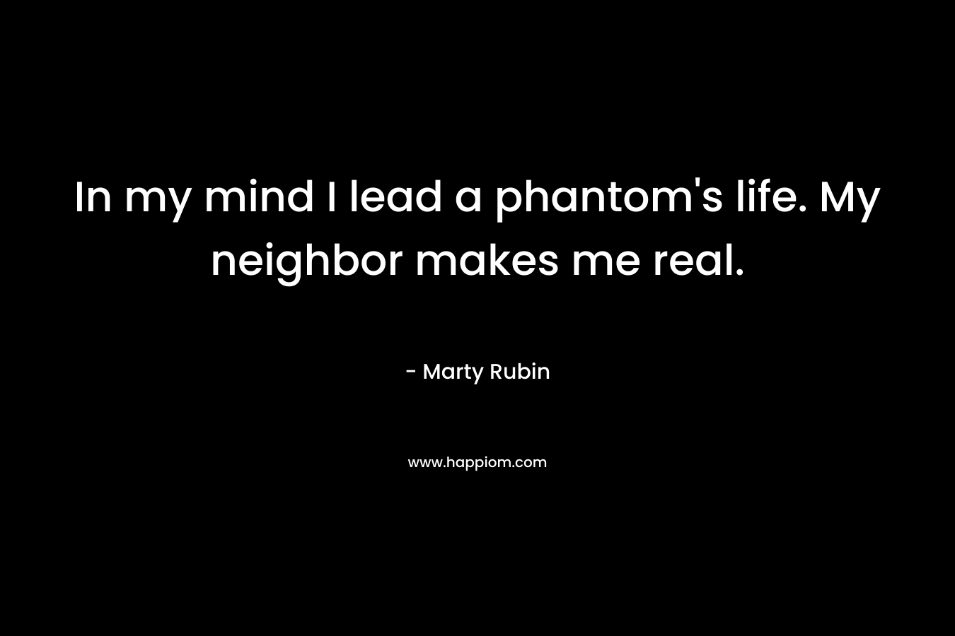 In my mind I lead a phantom's life. My neighbor makes me real.