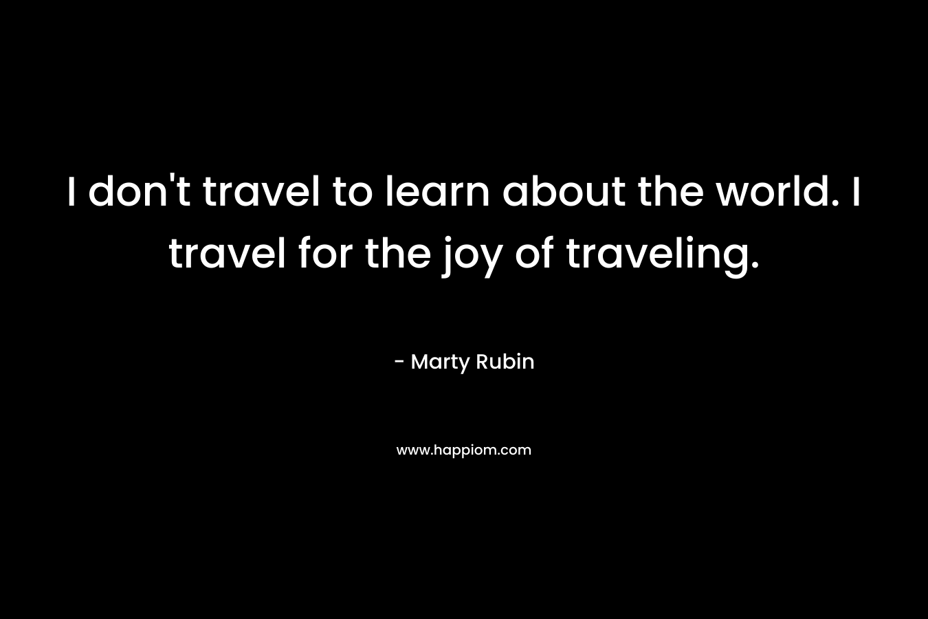 I don't travel to learn about the world. I travel for the joy of traveling.