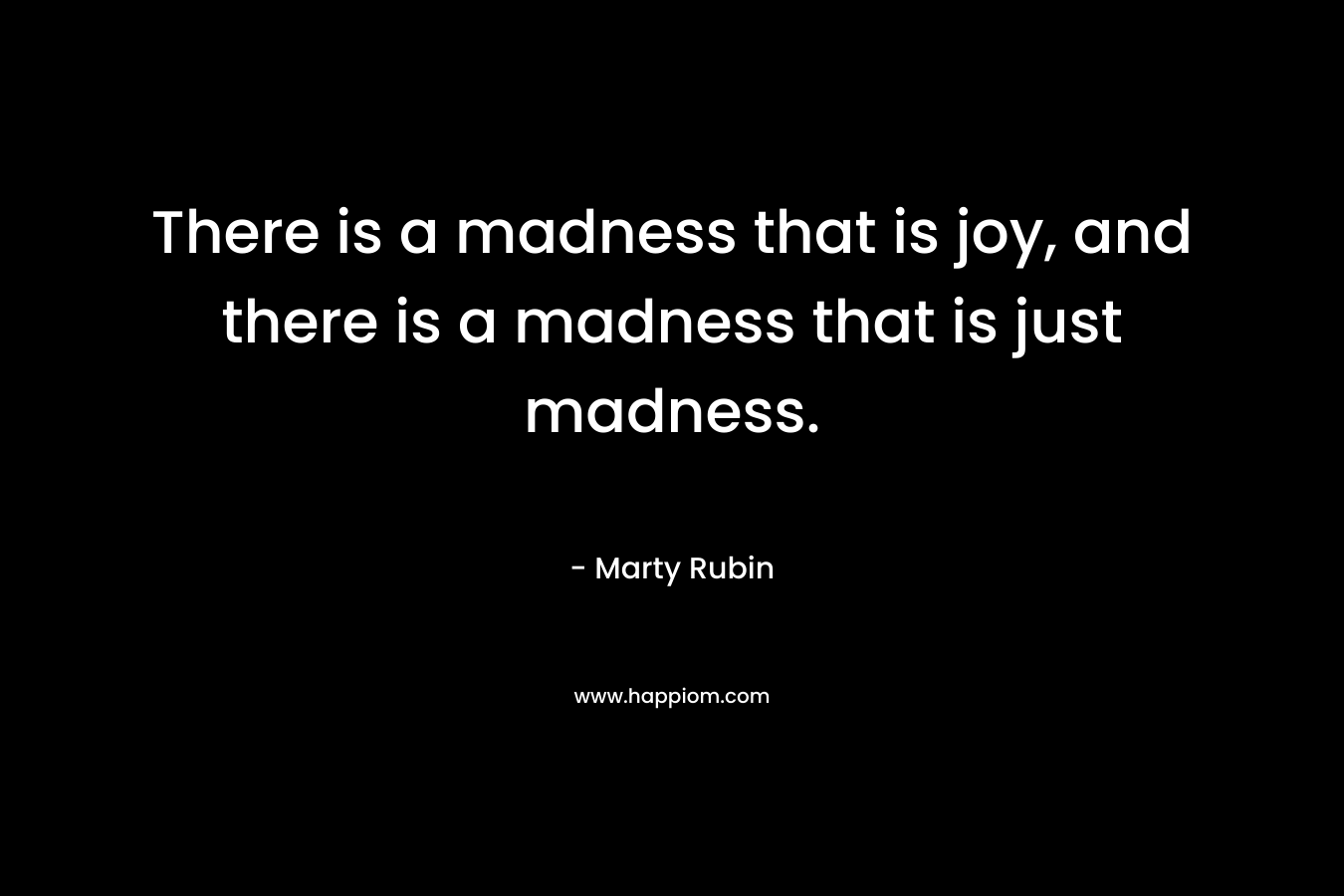 There is a madness that is joy, and there is a madness that is just madness.