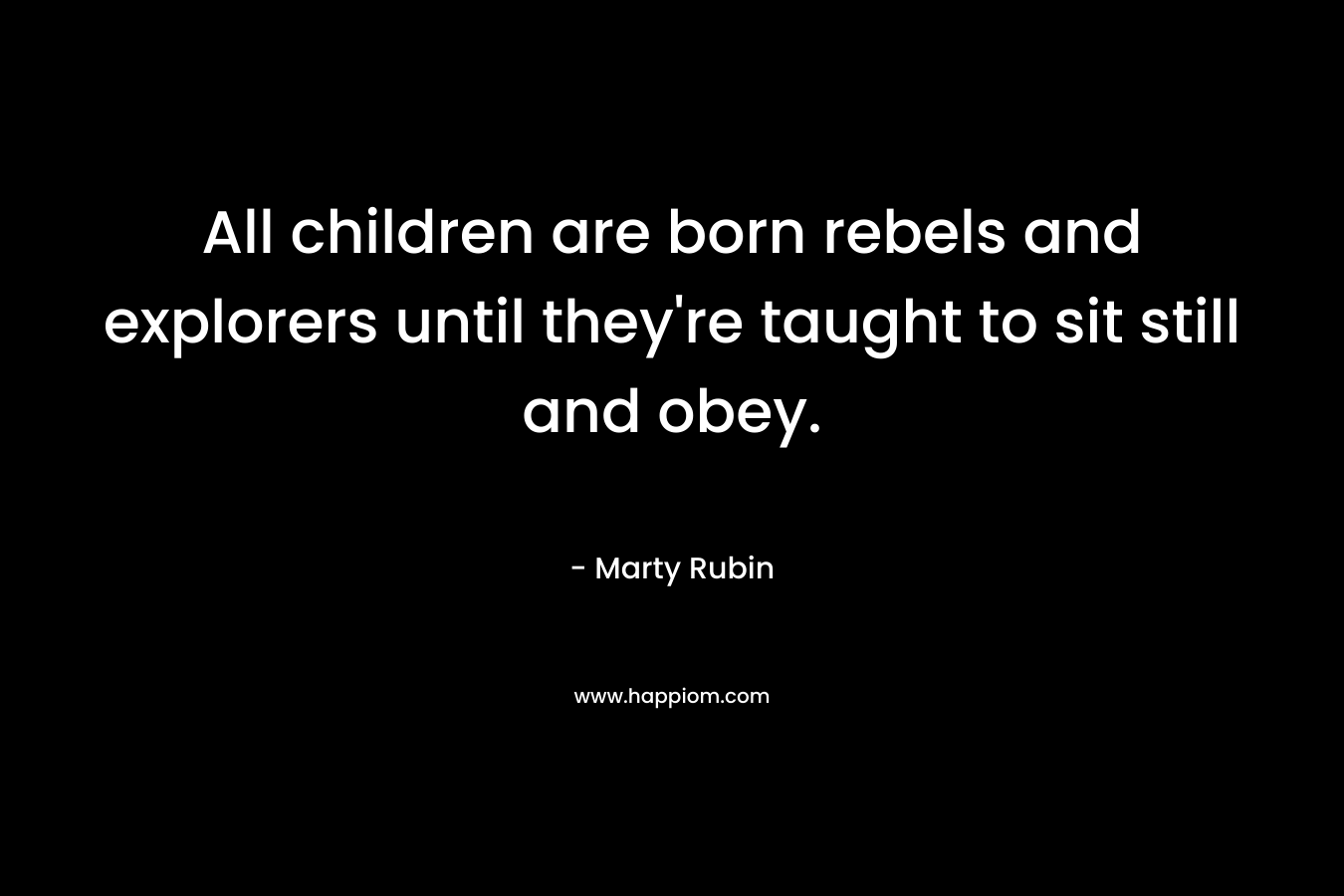 All children are born rebels and explorers until they’re taught to sit still and obey. – Marty Rubin
