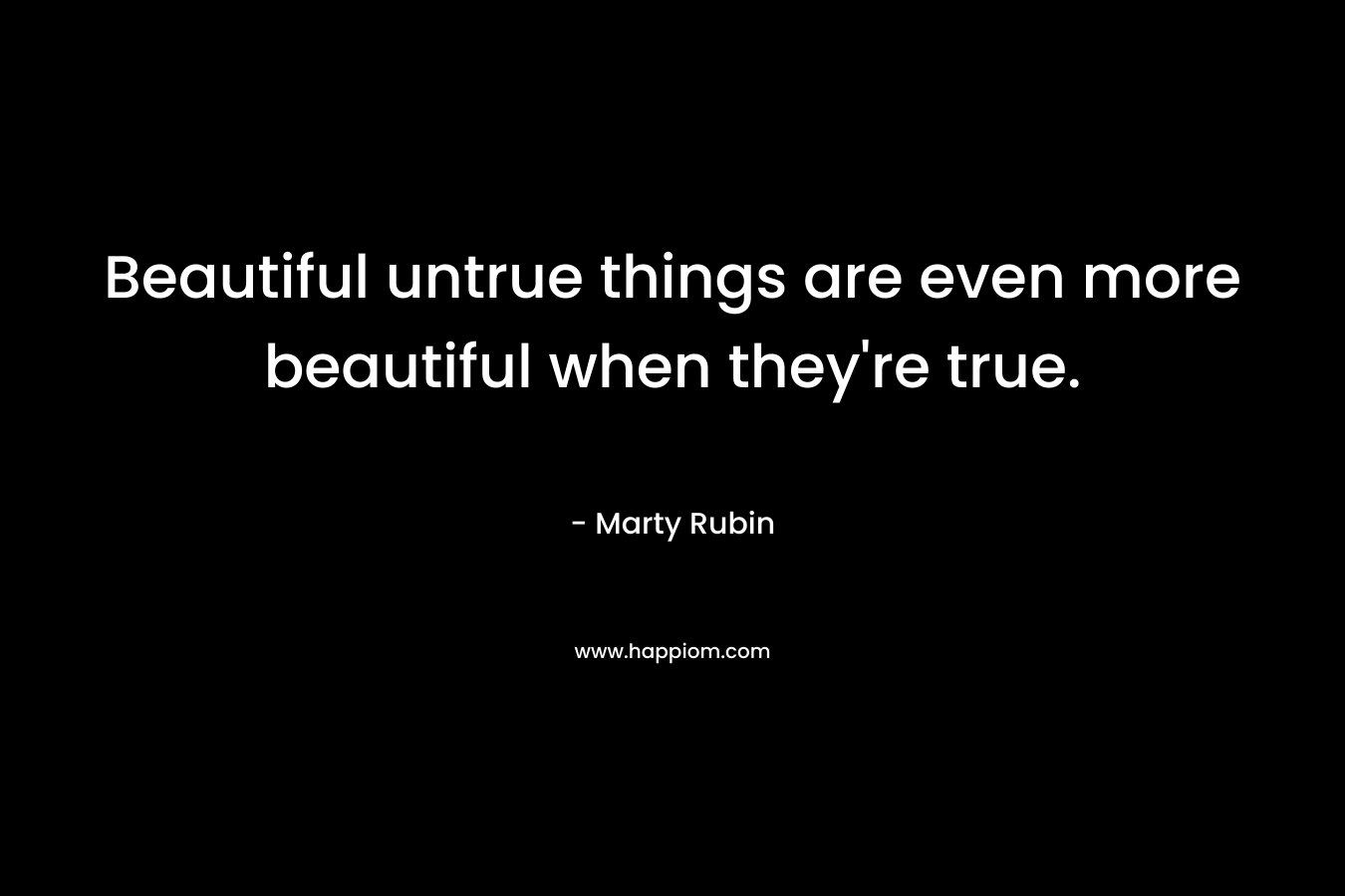 Beautiful untrue things are even more beautiful when they're true.