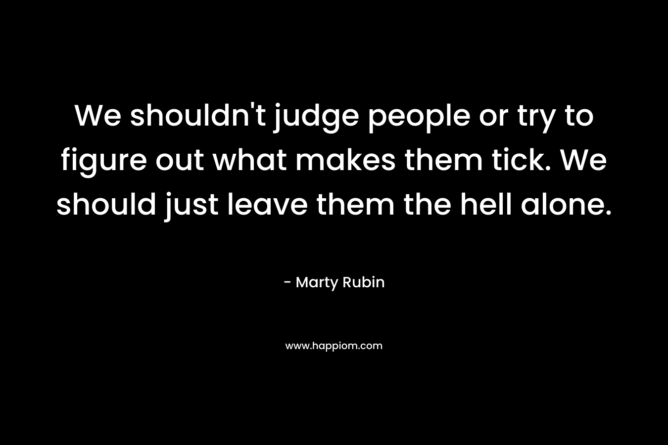We shouldn't judge people or try to figure out what makes them tick. We should just leave them the hell alone.