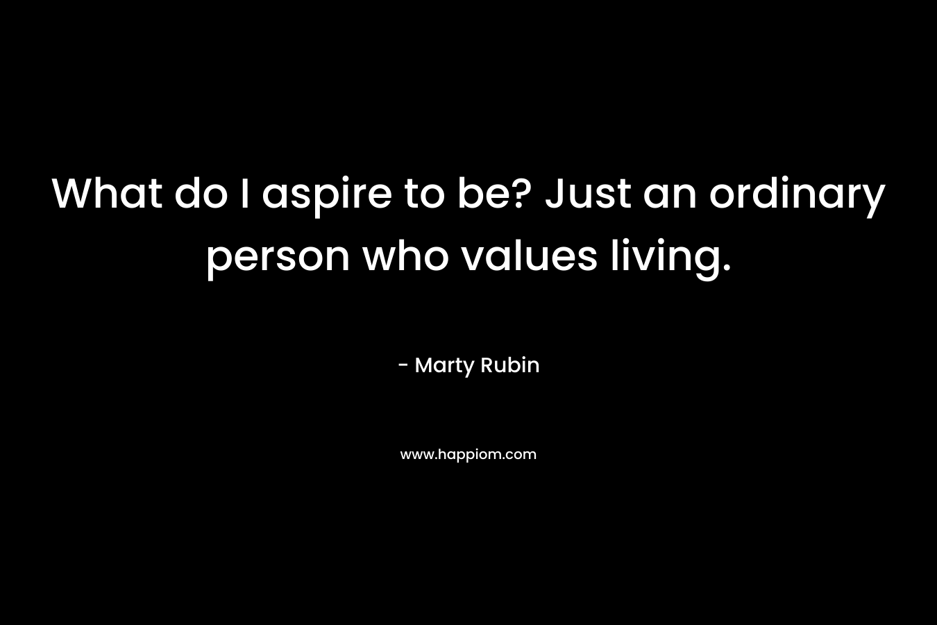 What do I aspire to be? Just an ordinary person who values living.