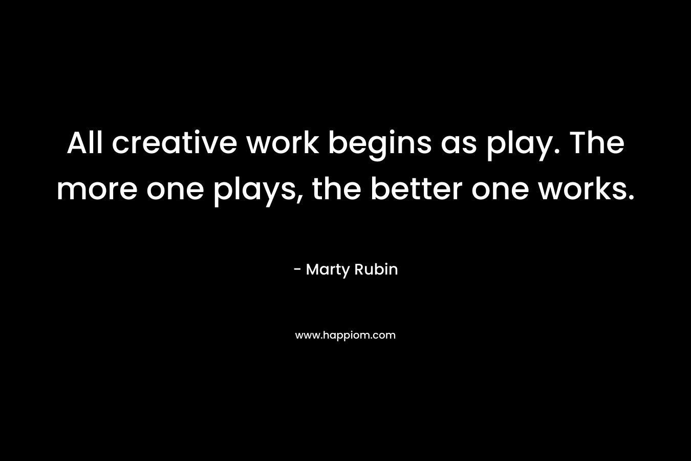 All creative work begins as play. The more one plays, the better one works.