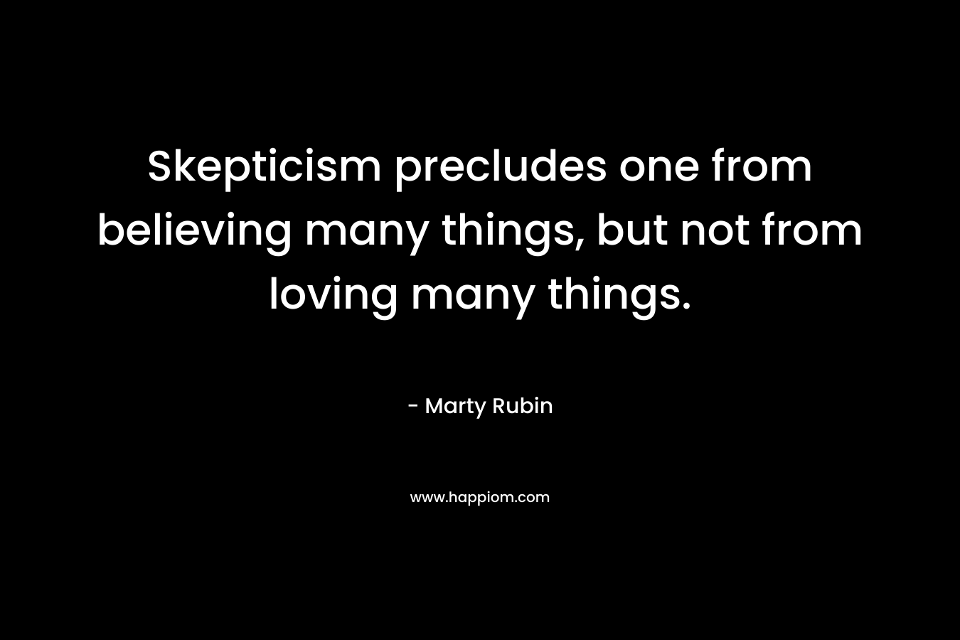 Skepticism precludes one from believing many things, but not from loving many things.