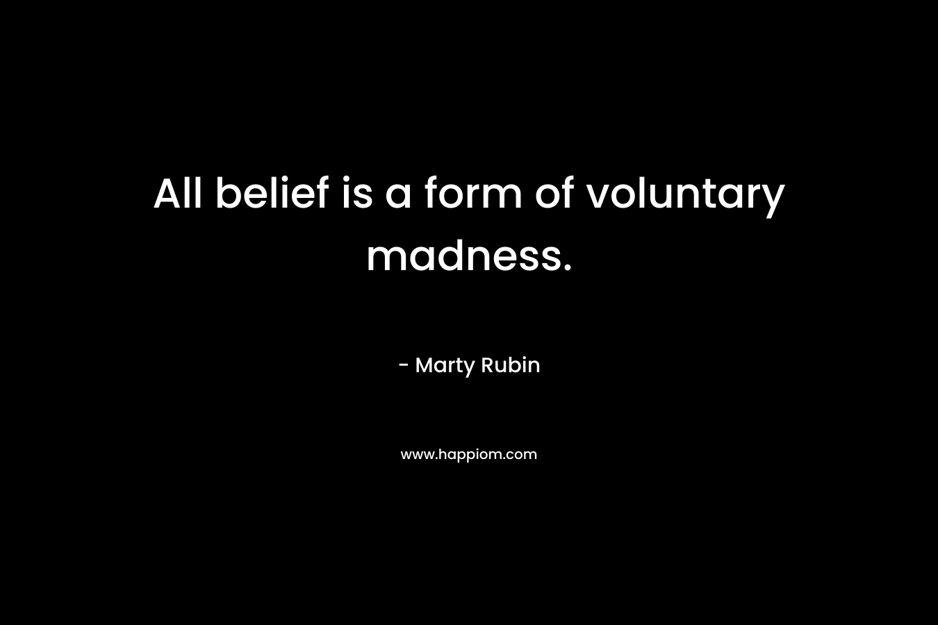All belief is a form of voluntary madness. – Marty Rubin