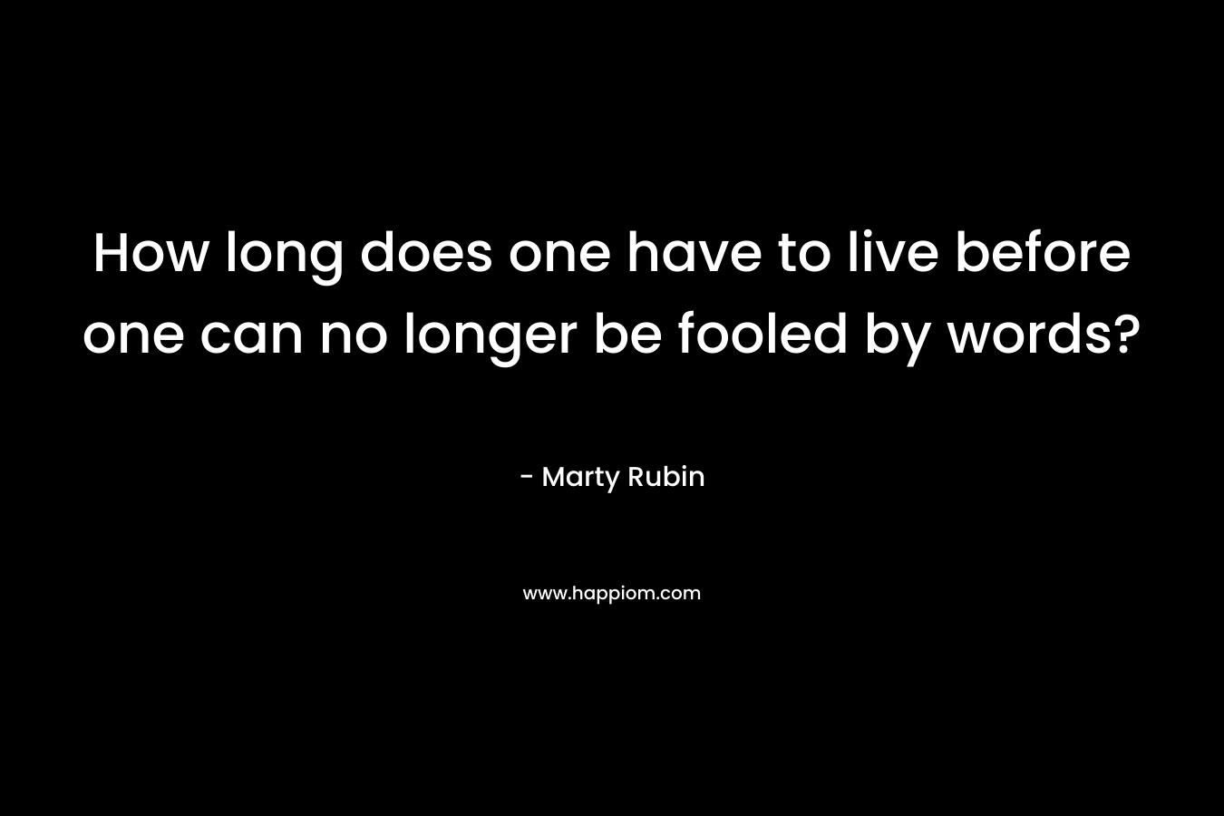 How long does one have to live before one can no longer be fooled by words? – Marty Rubin