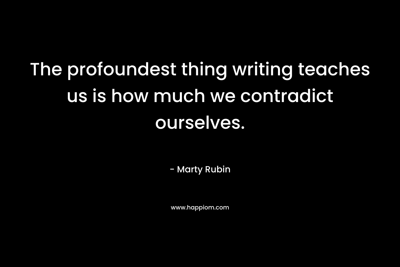 The profoundest thing writing teaches us is how much we contradict ourselves. – Marty Rubin