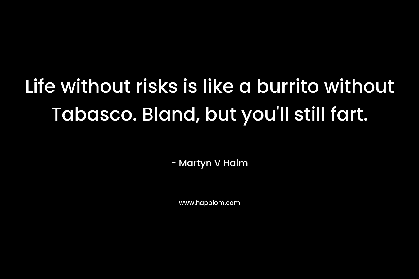 Life without risks is like a burrito without Tabasco. Bland, but you’ll still fart. – Martyn V Halm