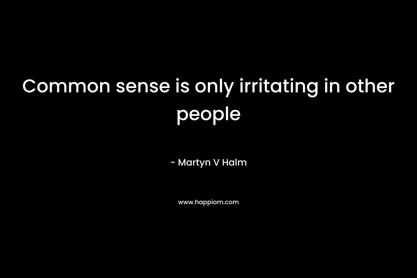 Common sense is only irritating in other people – Martyn V Halm