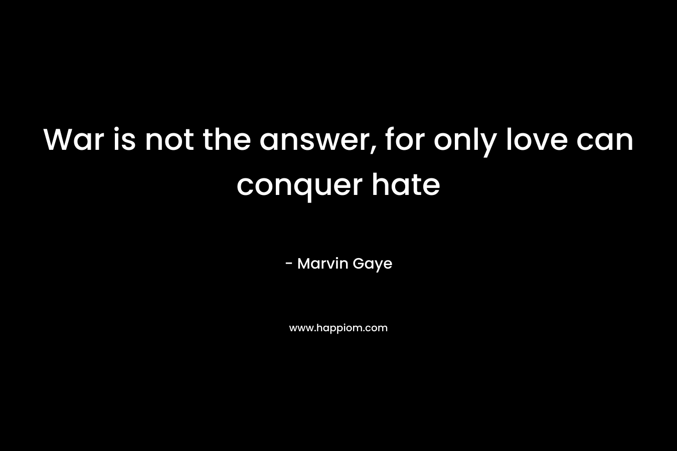 War is not the answer, for only love can conquer hate – Marvin Gaye