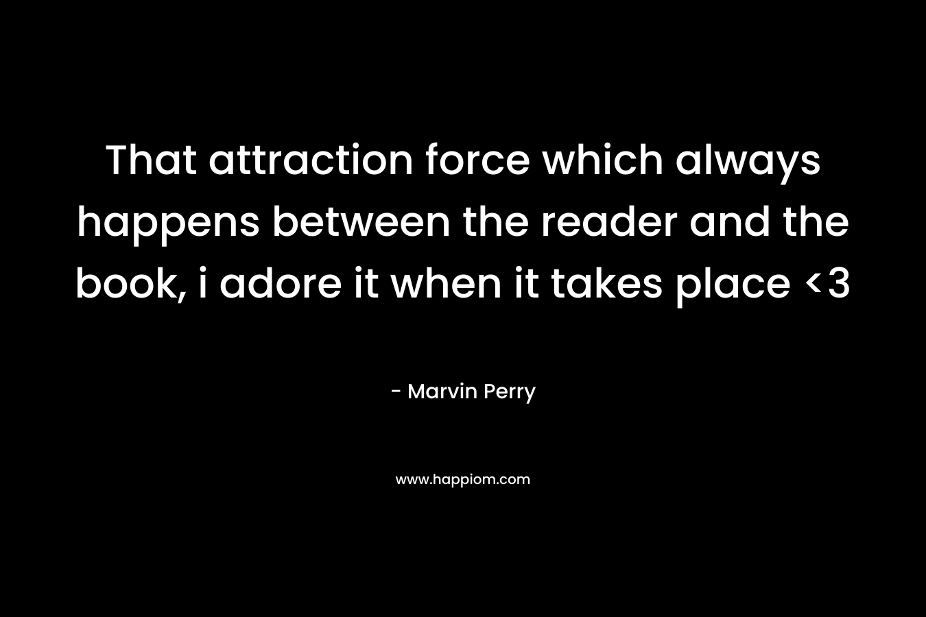 That attraction force which always happens between the reader and the book, i adore it when it takes place