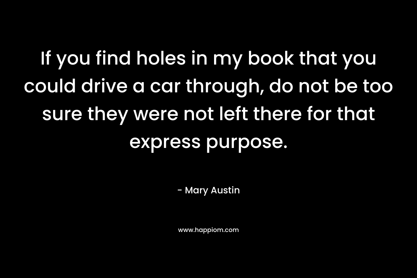 If you find holes in my book that you could drive a car through, do not be too sure they were not left there for that express purpose.
