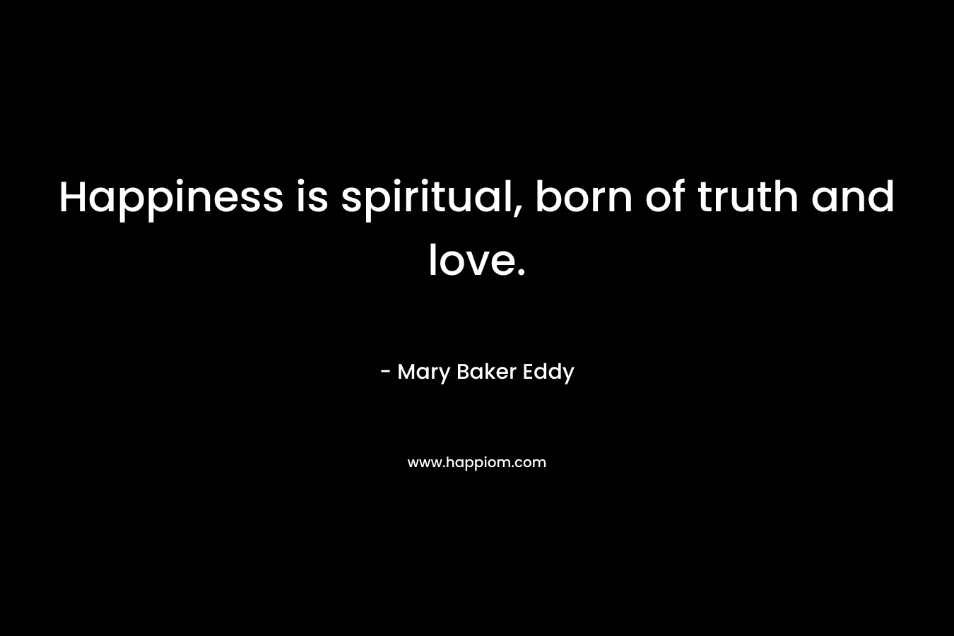 Happiness is spiritual, born of truth and love.