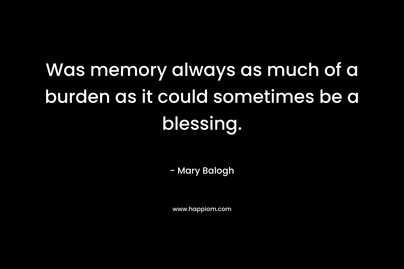 Was memory always as much of a burden as it could sometimes be a blessing. – Mary Balogh