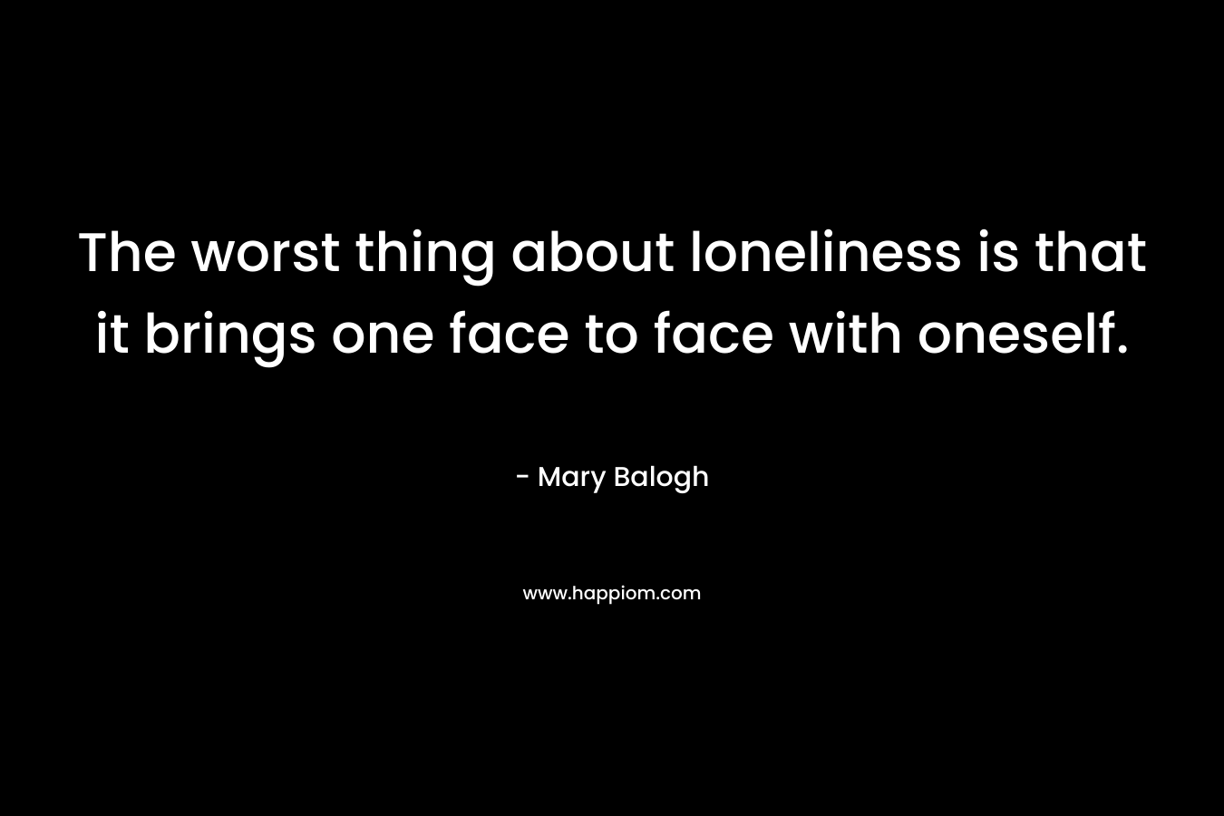 The worst thing about loneliness is that it brings one face to face with oneself.