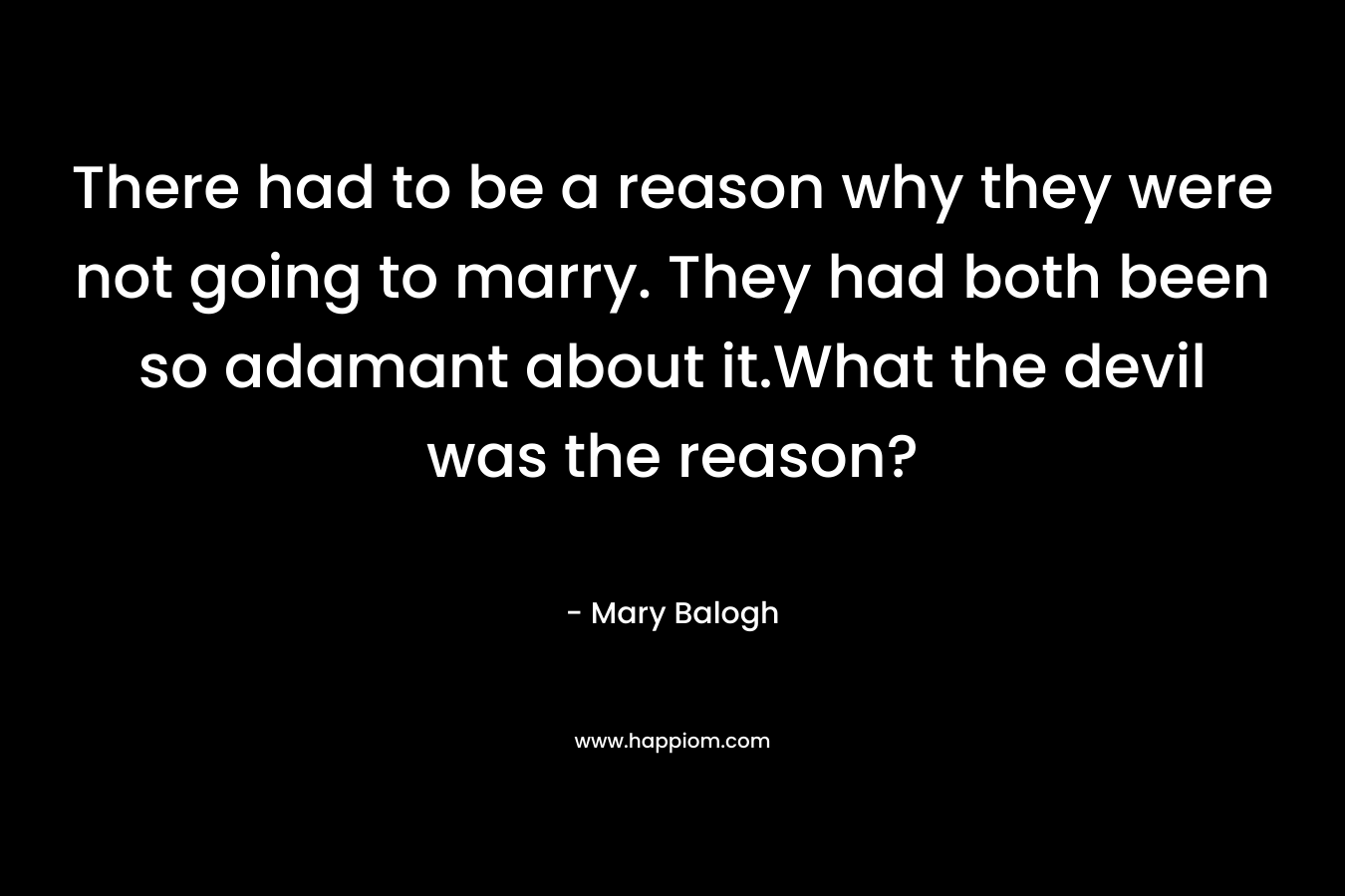 There had to be a reason why they were not going to marry. They had both been so adamant about it.What the devil was the reason? – Mary Balogh