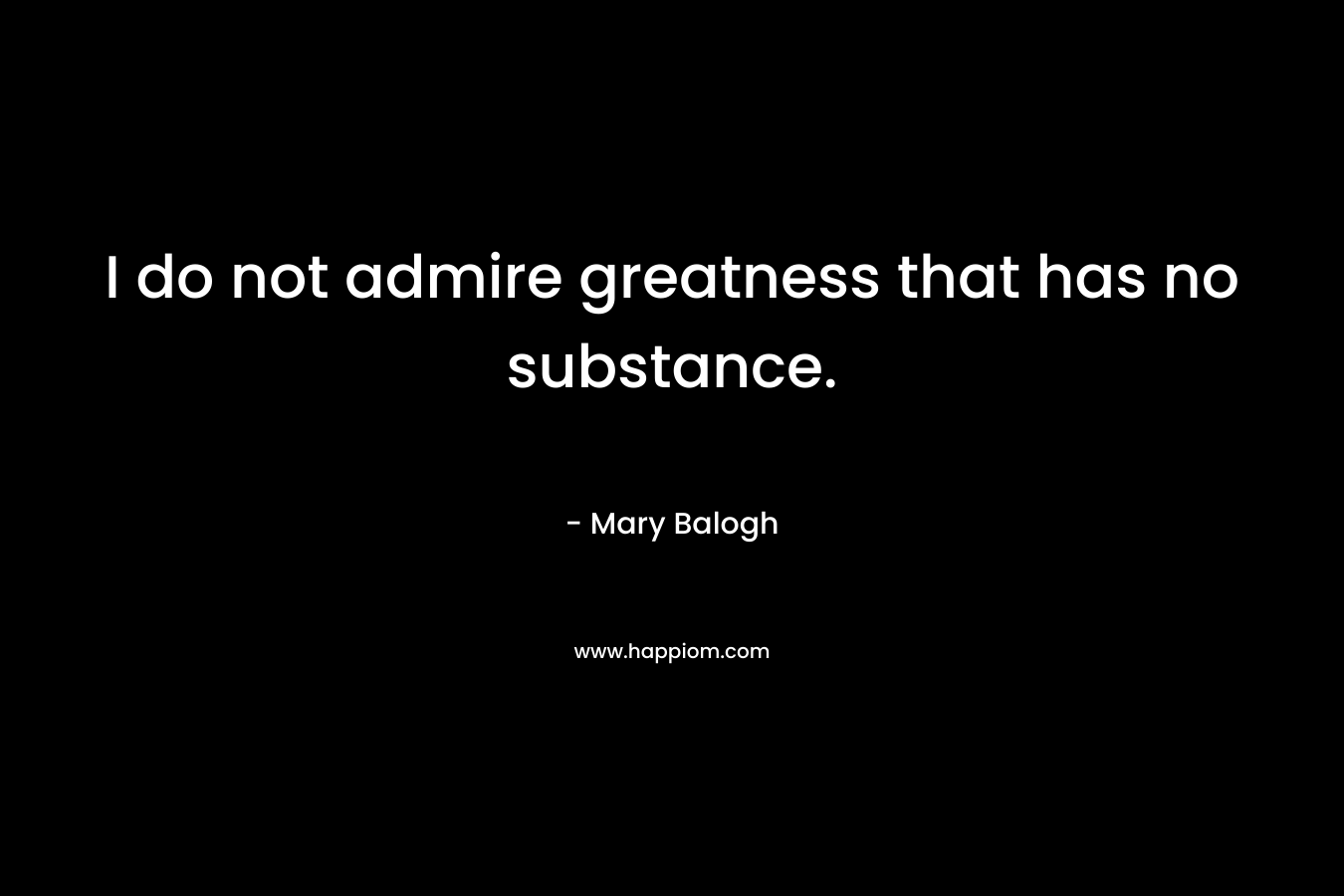 I do not admire greatness that has no substance. – Mary Balogh