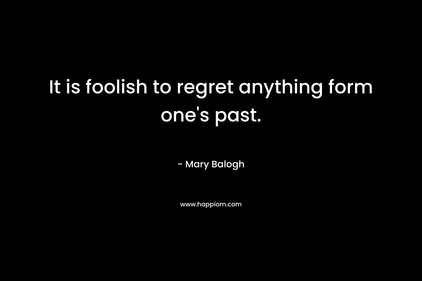 It is foolish to regret anything form one’s past. – Mary Balogh