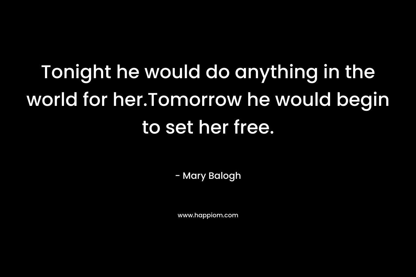 Tonight he would do anything in the world for her.Tomorrow he would begin to set her free. – Mary Balogh