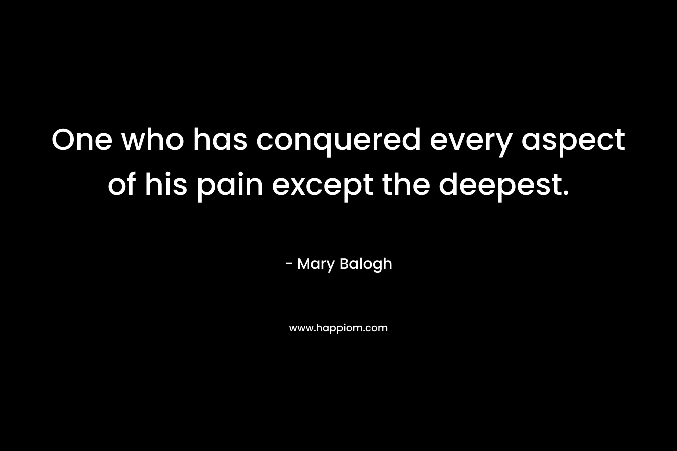 One who has conquered every aspect of his pain except the deepest. – Mary Balogh
