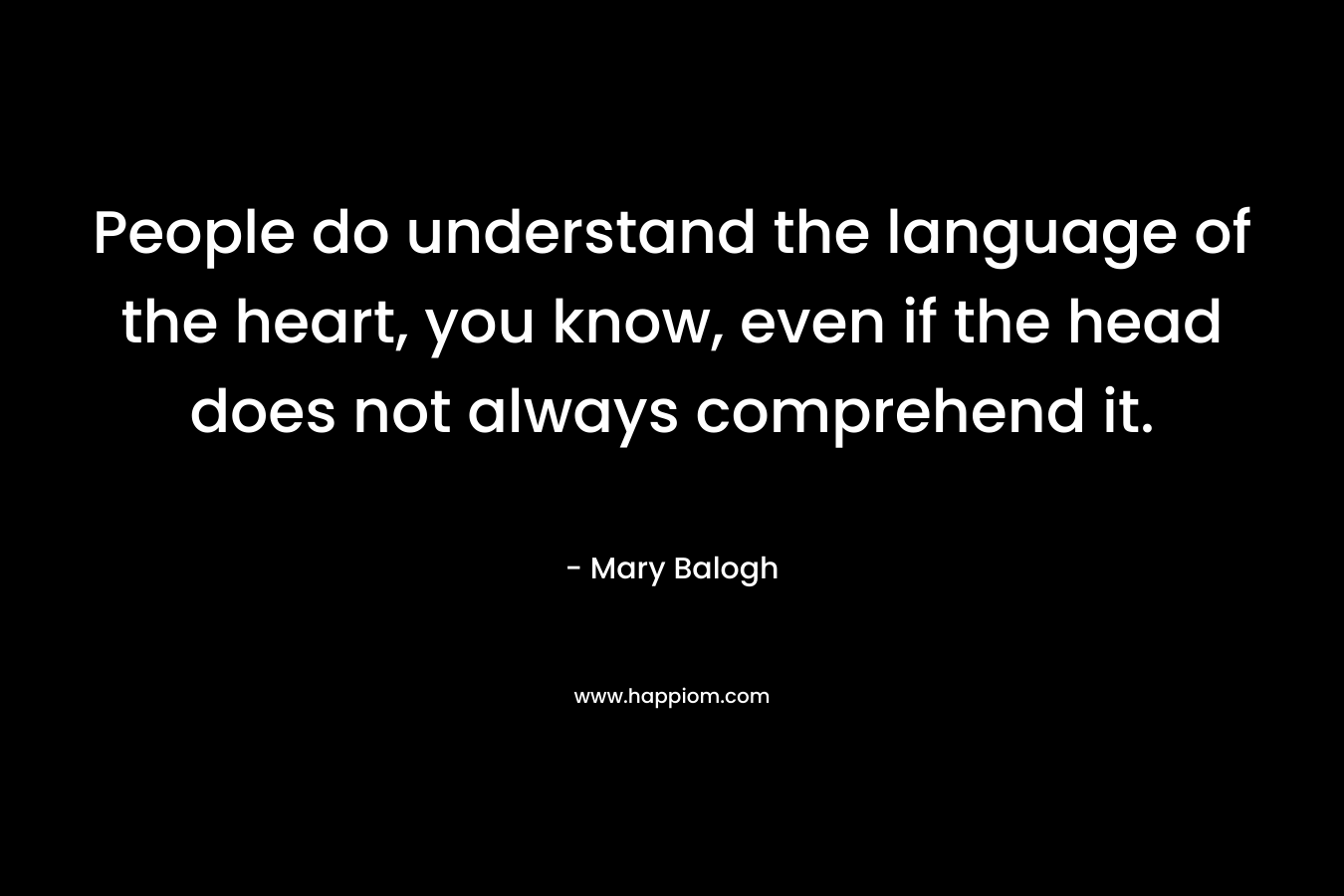 People do understand the language of the heart, you know, even if the head does not always comprehend it. – Mary Balogh