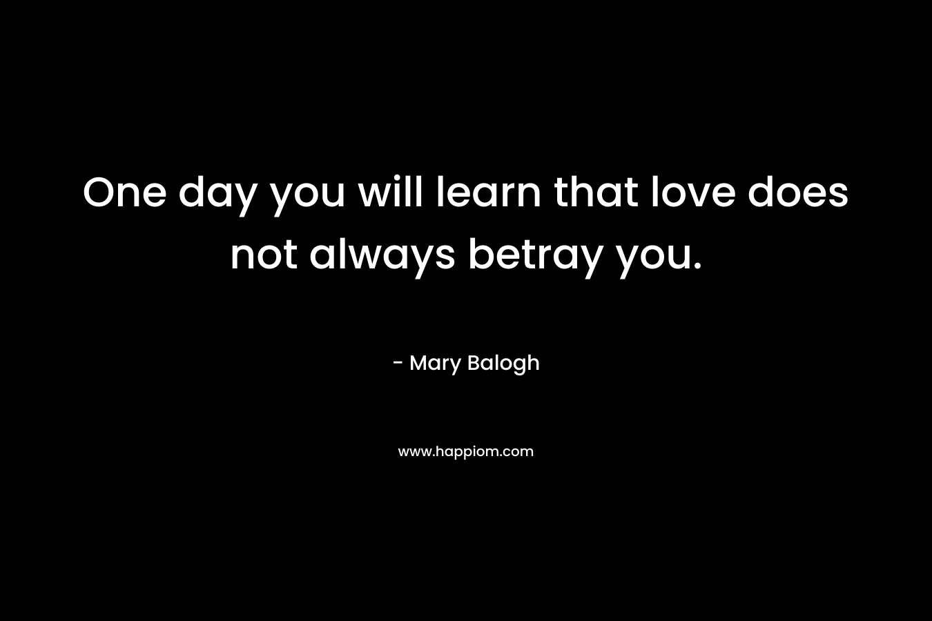 One day you will learn that love does not always betray you. – Mary Balogh
