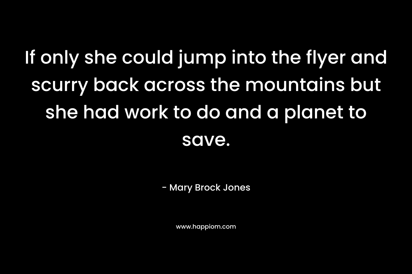 If only she could jump into the flyer and scurry back across the mountains but she had work to do and a planet to save. – Mary Brock Jones