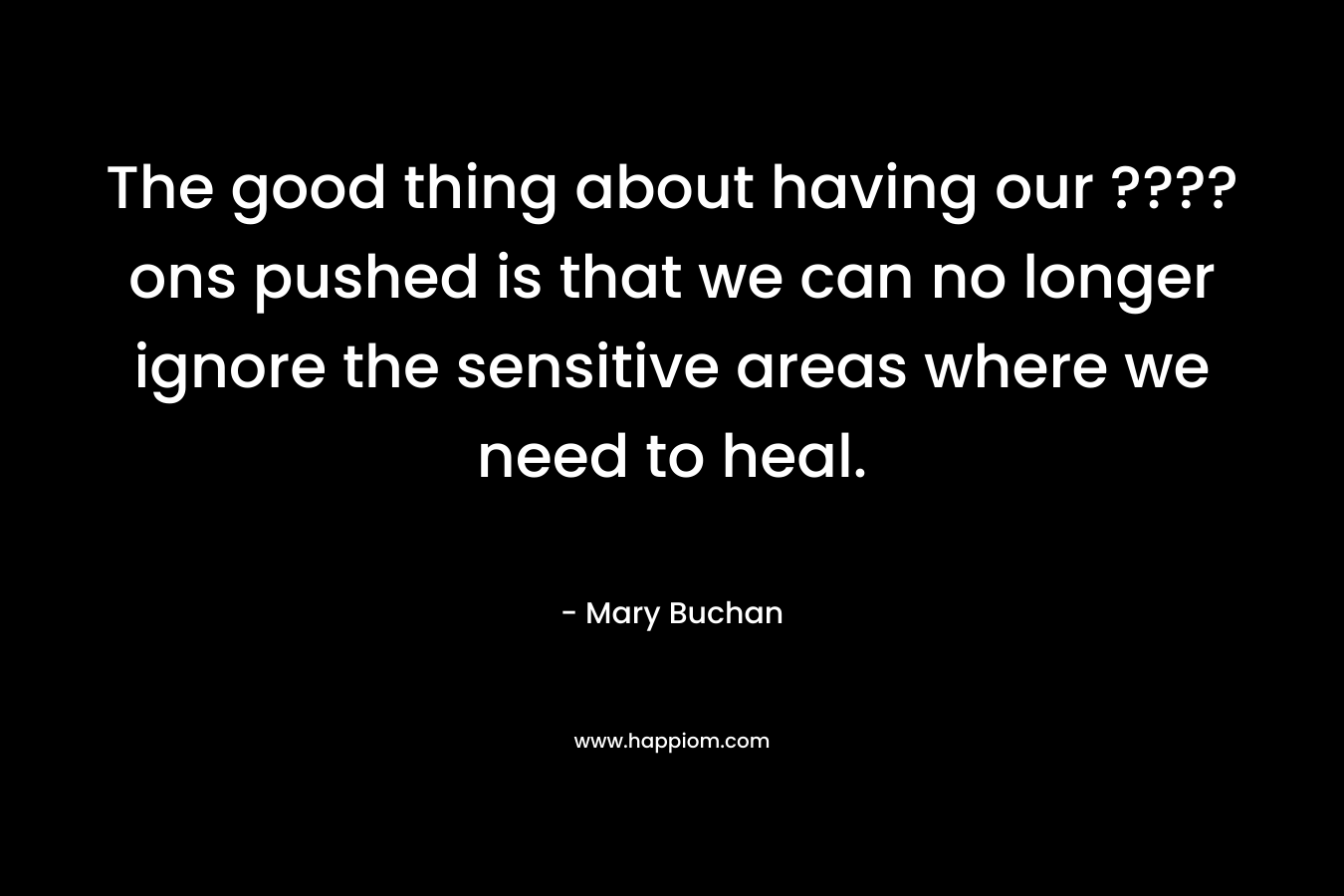 The good thing about having our ????ons pushed is that we can no longer ignore the sensitive areas where we need to heal. – Mary Buchan