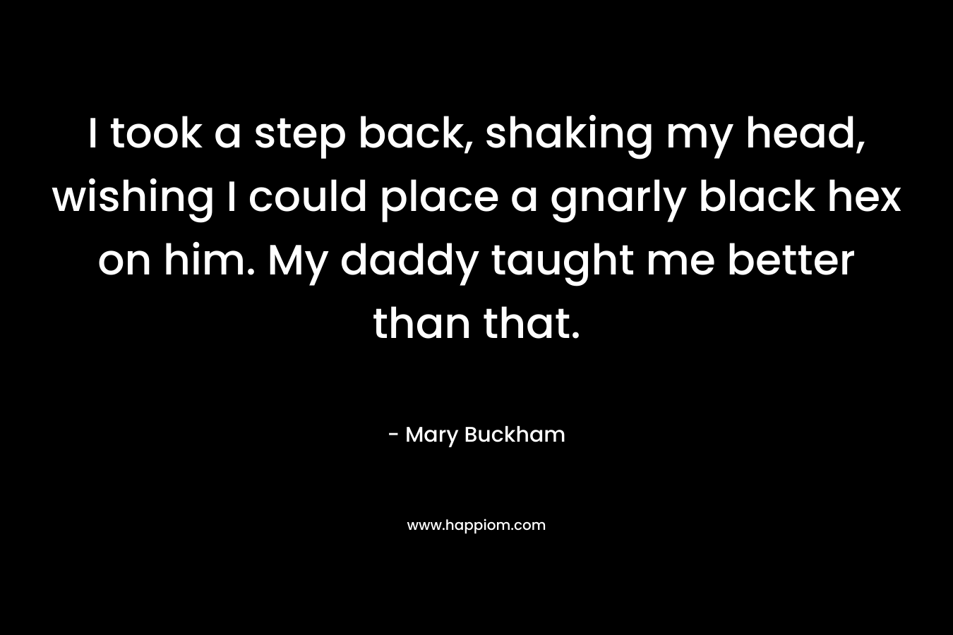 I took a step back, shaking my head, wishing I could place a gnarly black hex on him. My daddy taught me better than that. – Mary Buckham