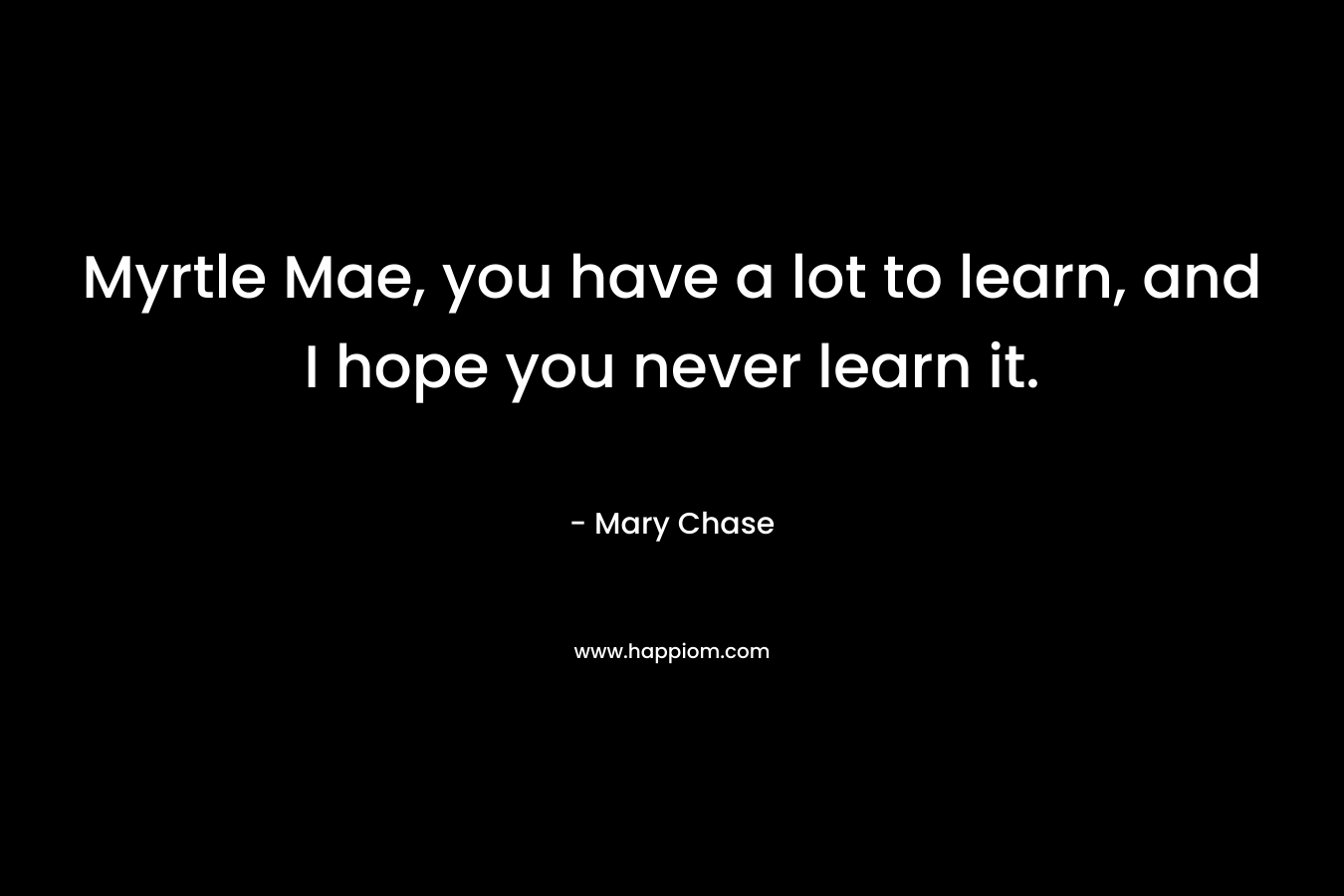 Myrtle Mae, you have a lot to learn, and I hope you never learn it. – Mary Chase