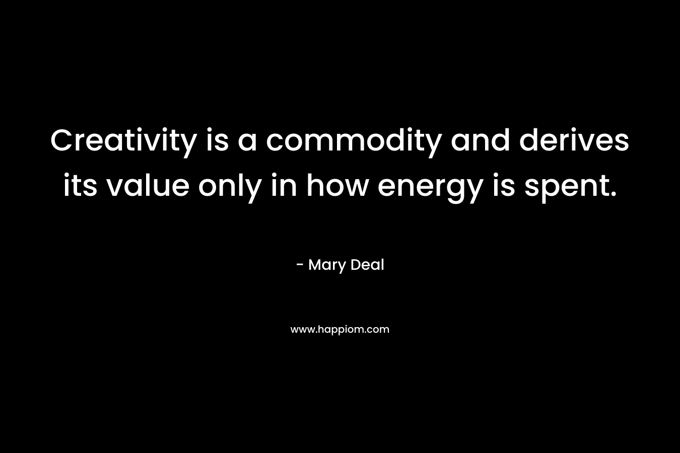 Creativity is a commodity and derives its value only in how energy is spent. – Mary Deal