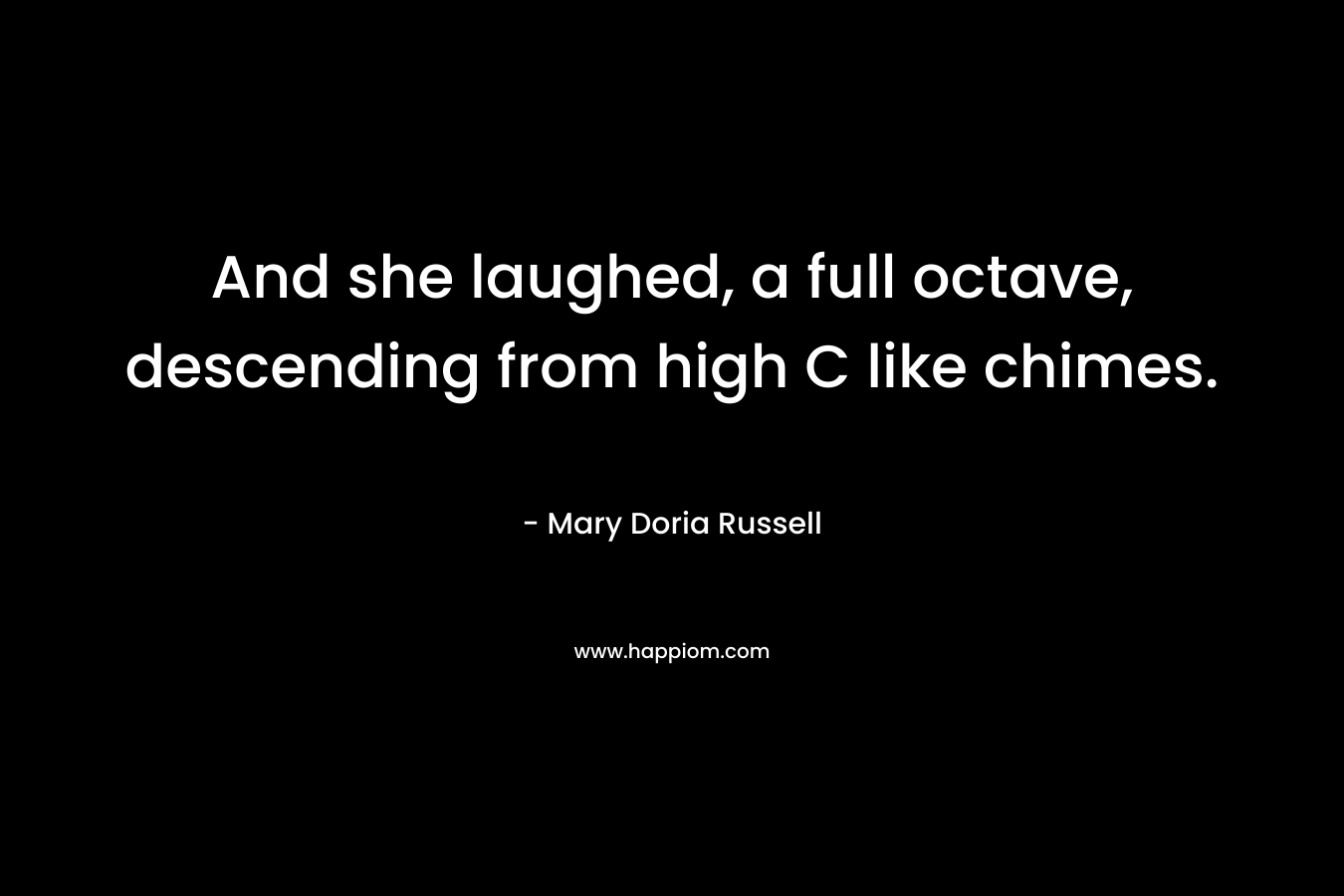 And she laughed, a full octave, descending from high C like chimes. – Mary Doria Russell